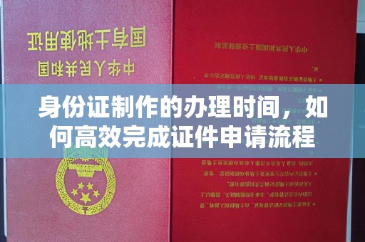 昌吉身份证制作的办理时间，如何高效完成证件申请流程